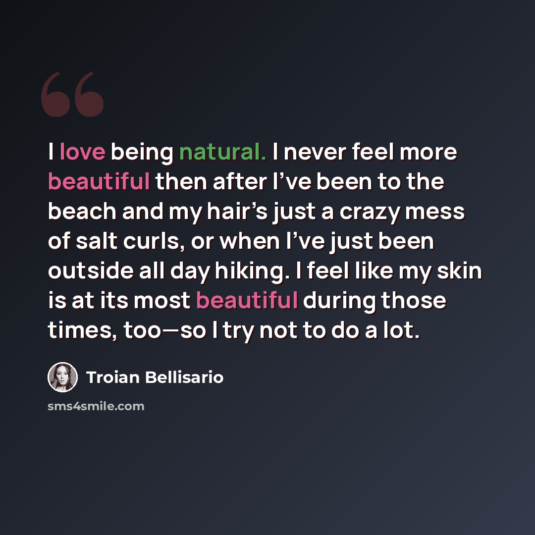 “I love being natural. I never feel more beautiful then after I’ve been to the beach and my hair’s just a crazy mess of salt curls, or when I’ve just been outside all day hiking. I feel like my skin is at its most beautiful during those times, too—so I try not to do a lot.” quote by Troian Bellisario