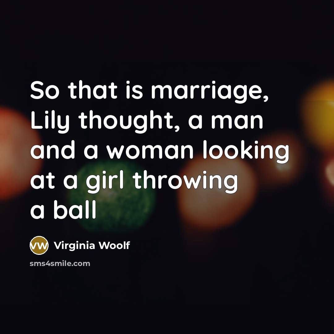 “So that is marriage, Lily thought, a man and a woman looking at a girl throwing a ball” quote by Virginia Woolf