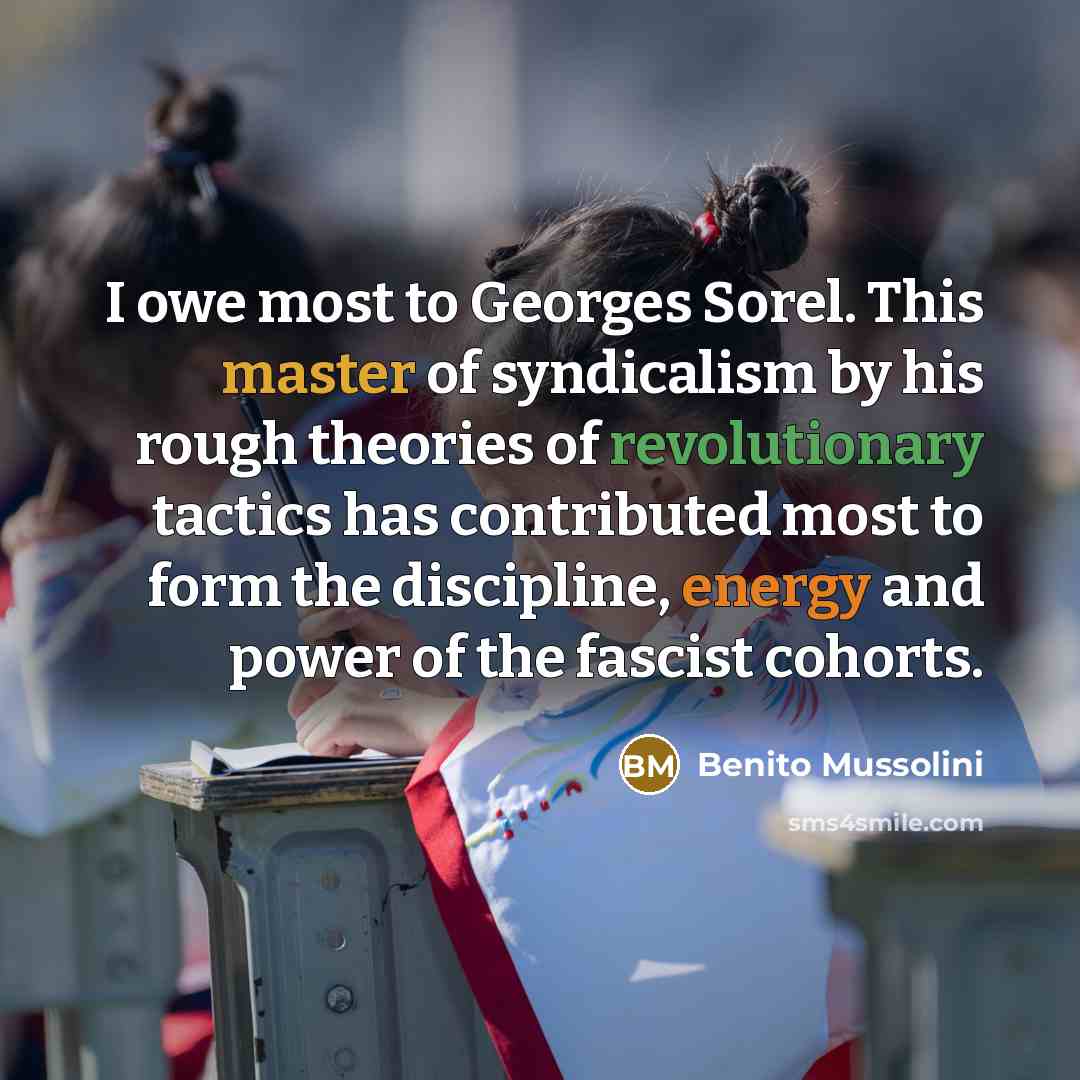 “I owe most to Georges Sorel. This master of syndicalism by his rough theories of revolutionary tactics has contributed most to form the discipline, energy and power of the fascist cohorts.” quote by Benito Mussolini