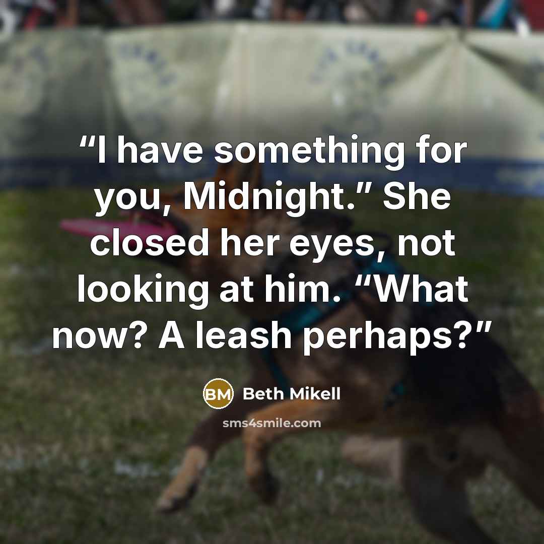 “I have something for you, Midnight.” She closed her eyes, not looking at him. “What now? A leash perhaps?” quote by Beth Mikell