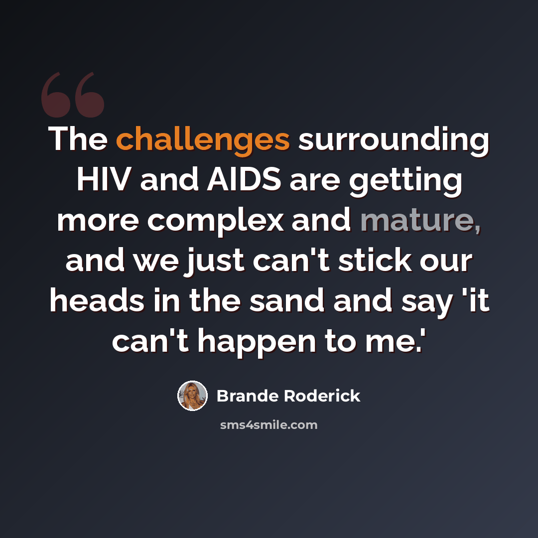 “The challenges surrounding HIV and AIDS are getting more complex and mature, and we just can't stick our heads in the sand and say 'it can't happen to me.'” quote by Brande Roderick