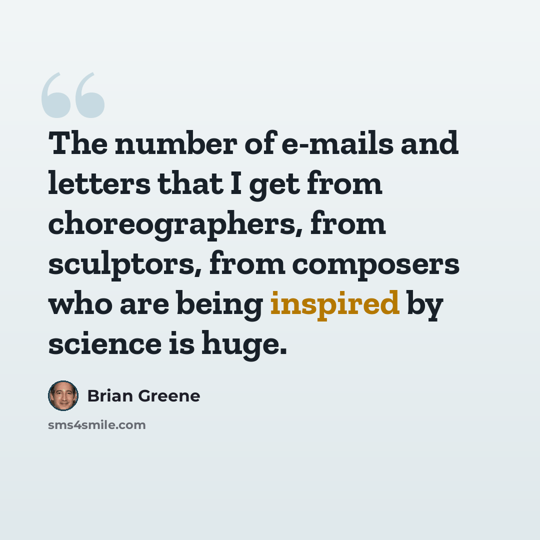 “The number of e-mails and letters that I get from choreographers, from sculptors, from composers who are being inspired by science is huge.” quote by Brian Greene