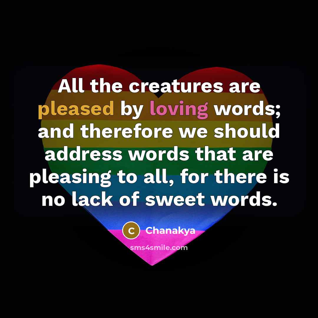 “All the creatures are pleased by loving words; and therefore we should address words that are pleasing to all, for there is no lack of sweet words.” quote by Chanakya