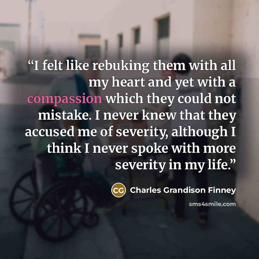 “I felt like rebuking them with all my heart and yet with a compassion which they could not mistake. I never knew that they accused me of severity, although I think I never spoke with more severity in my life.” quote by Charles Grandison Finney