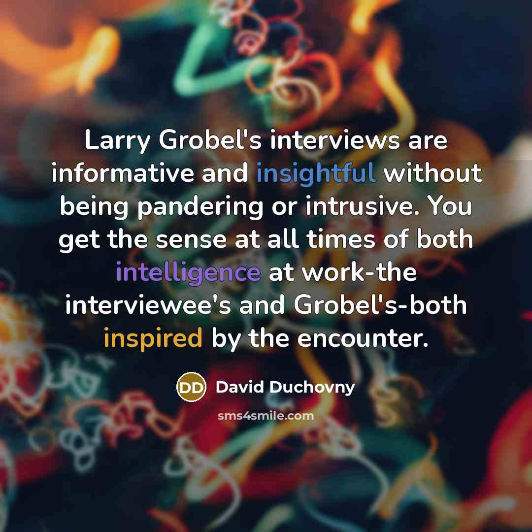 “Larry Grobel's interviews are informative and insightful without being pandering or intrusive. You get the sense at all times of both intelligence at work-the interviewee's and Grobel's-both inspired by the encounter.” quote by David Duchovny
