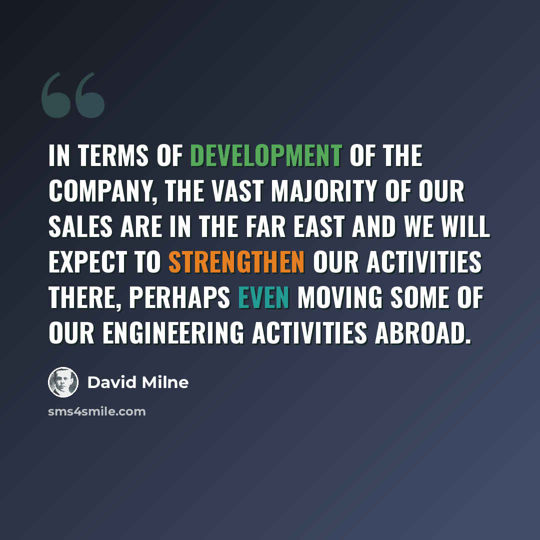 “In terms of development of the company, the vast majority of our sales are in the Far East and we will expect to strengthen our activities there, perhaps even moving some of our engineering activities abroad.” quote by David Milne