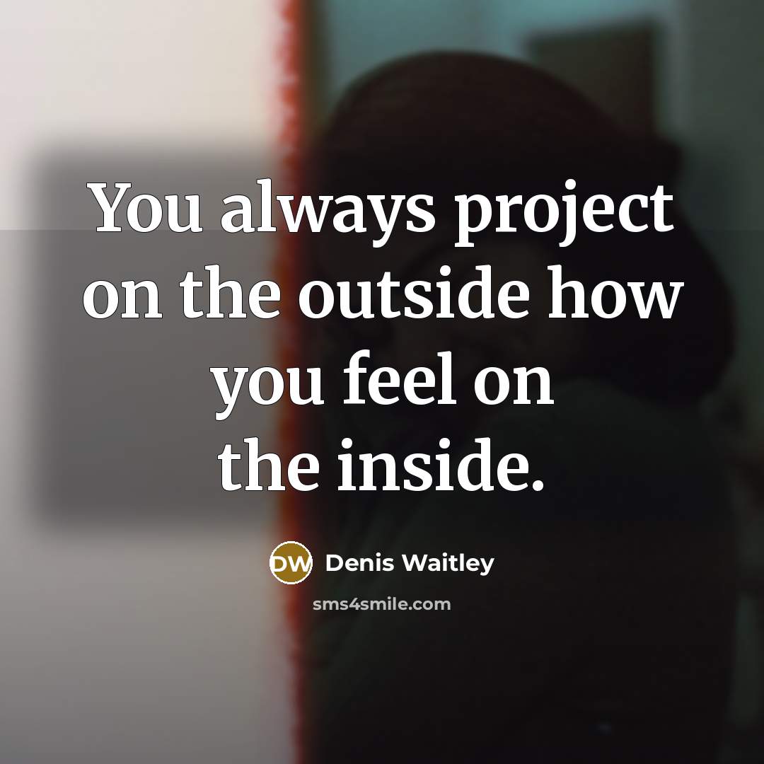 “You always project on the outside how you feel on the inside.” quote by Denis Waitley