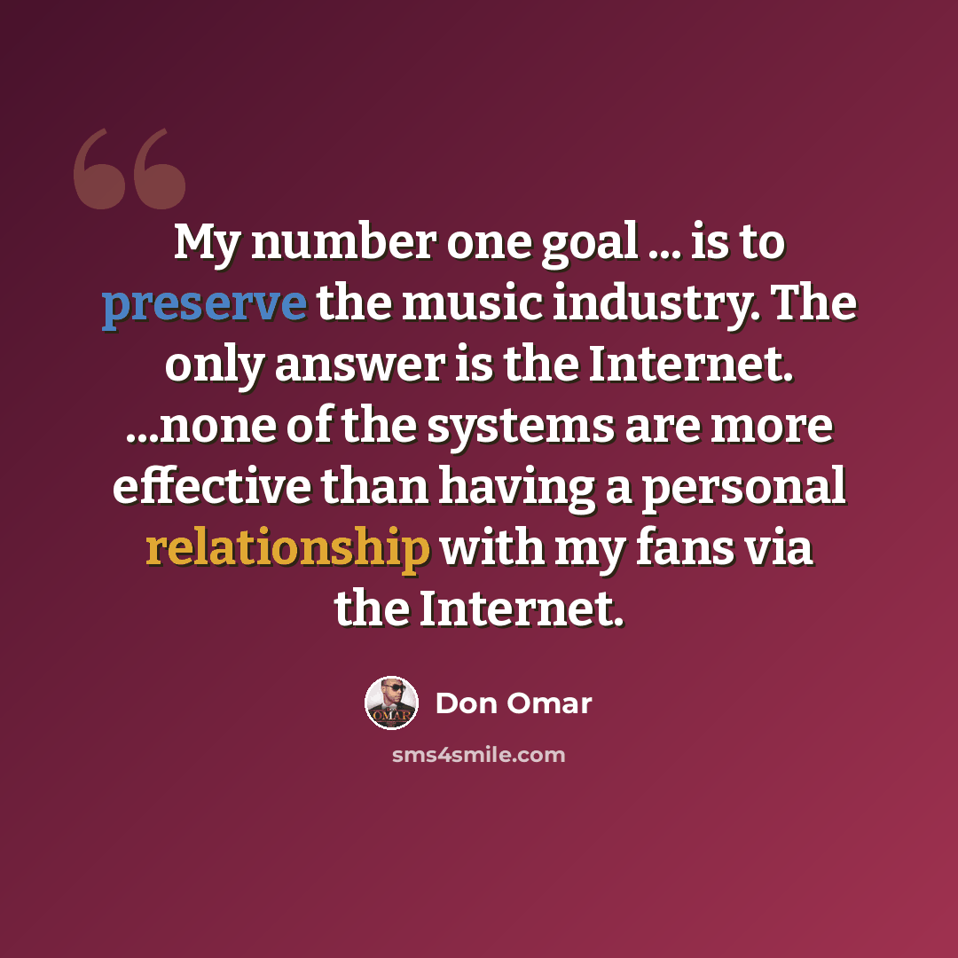 “My number one goal ... is to preserve the music industry. The only answer is the Internet. ...none of the systems are more effective than having a personal relationship with my fans via the Internet.” quote by Don Omar