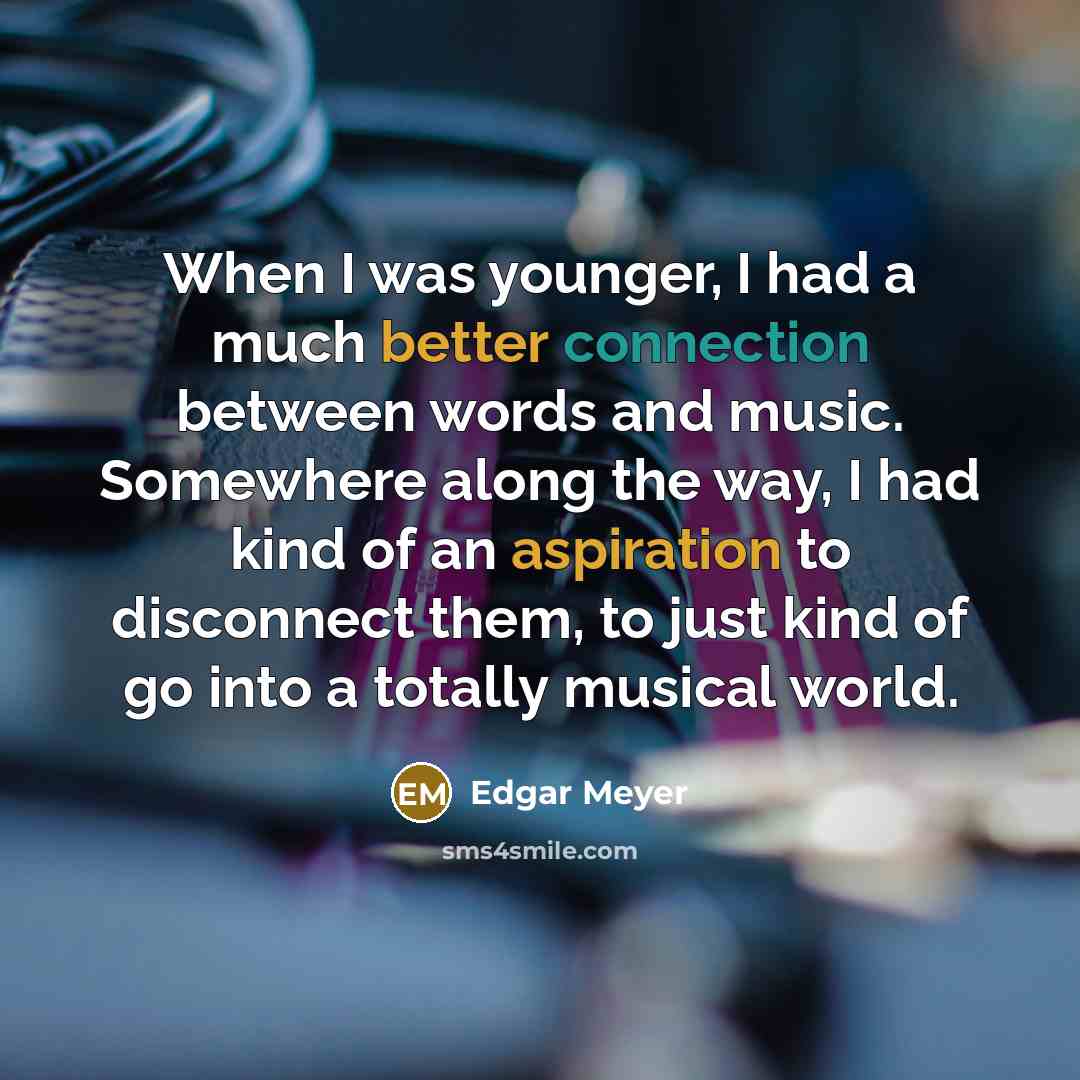 “When I was younger, I had a much better connection between words and music. Somewhere along the way, I had kind of an aspiration to disconnect them, to just kind of go into a totally musical world.” quote by Edgar Meyer