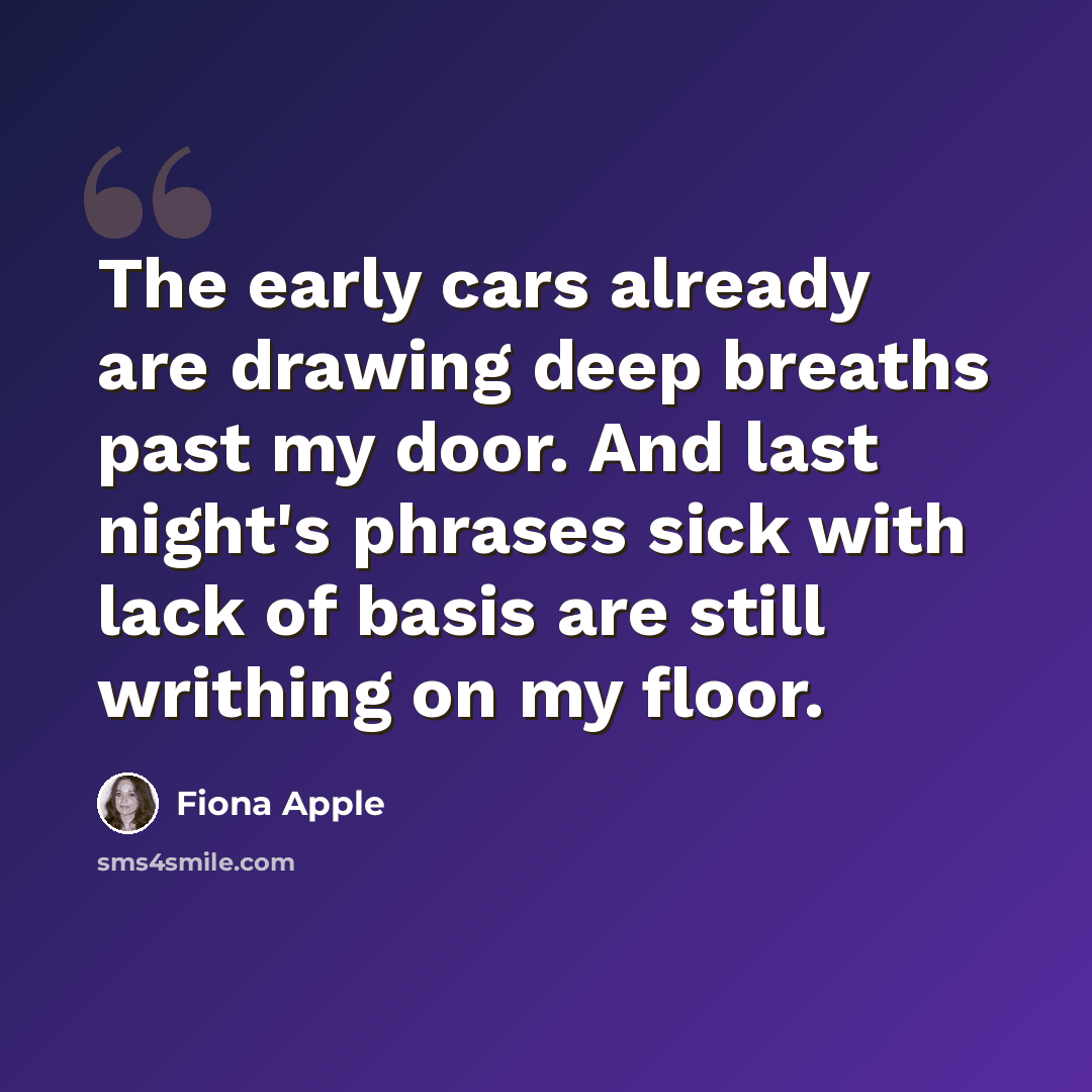 “The early cars already are drawing deep breaths past my door. And last night's phrases sick with lack of basis are still writhing on my floor.” quote by Fiona Apple