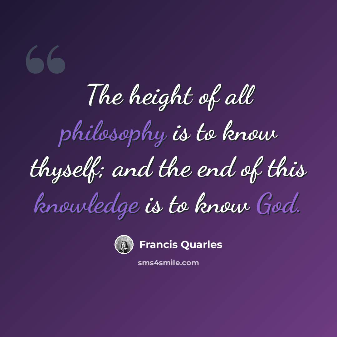 “The height of all philosophy is to know thyself; and the end of this knowledge is to know God.” quote by Francis Quarles