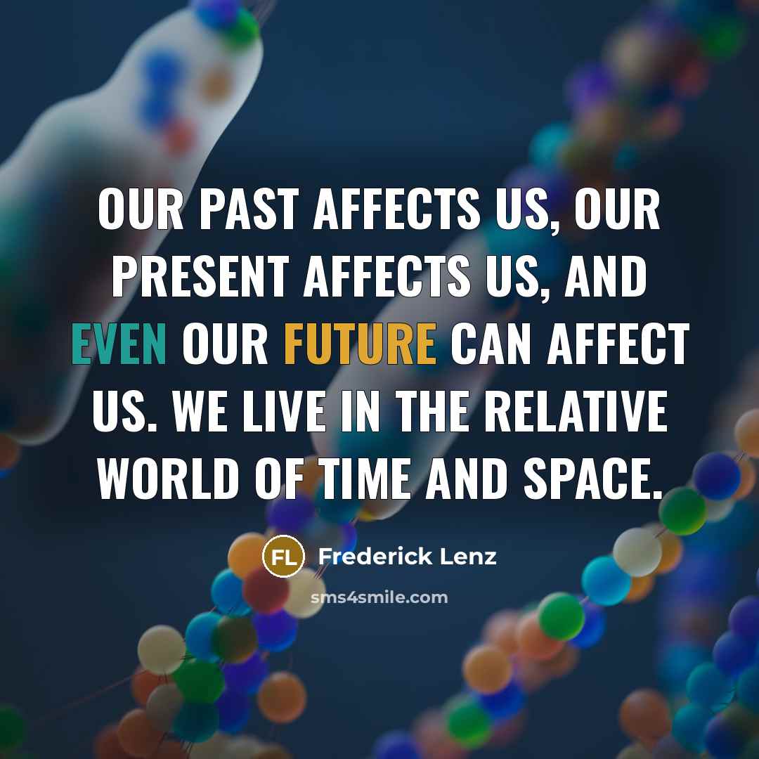 “Our past affects us, our present affects us, and even our future can affect us. We live in the relative world of time and space.” quote by Frederick Lenz