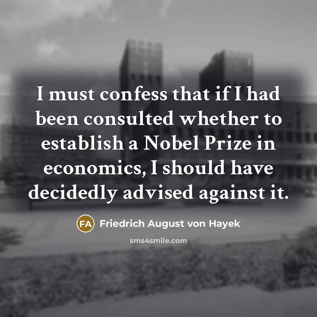 “I must confess that if I had been consulted whether to establish a Nobel Prize in economics, I should have decidedly advised against it.” quote by Friedrich August von Hayek