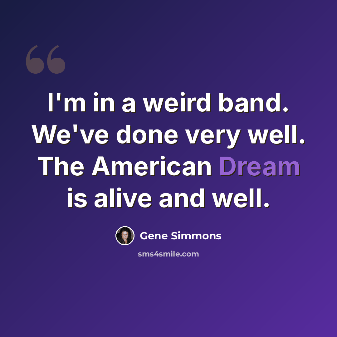 “I'm in a weird band. We've done very well. The American Dream is alive and well.” quote by Gene Simmons