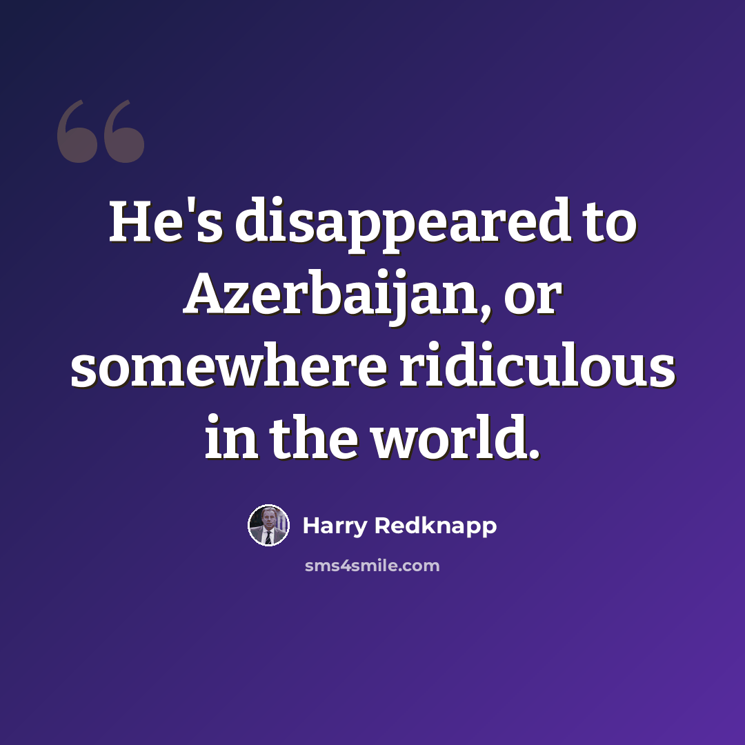 “He's disappeared to Azerbaijan, or somewhere ridiculous in the world.” quote by Harry Redknapp