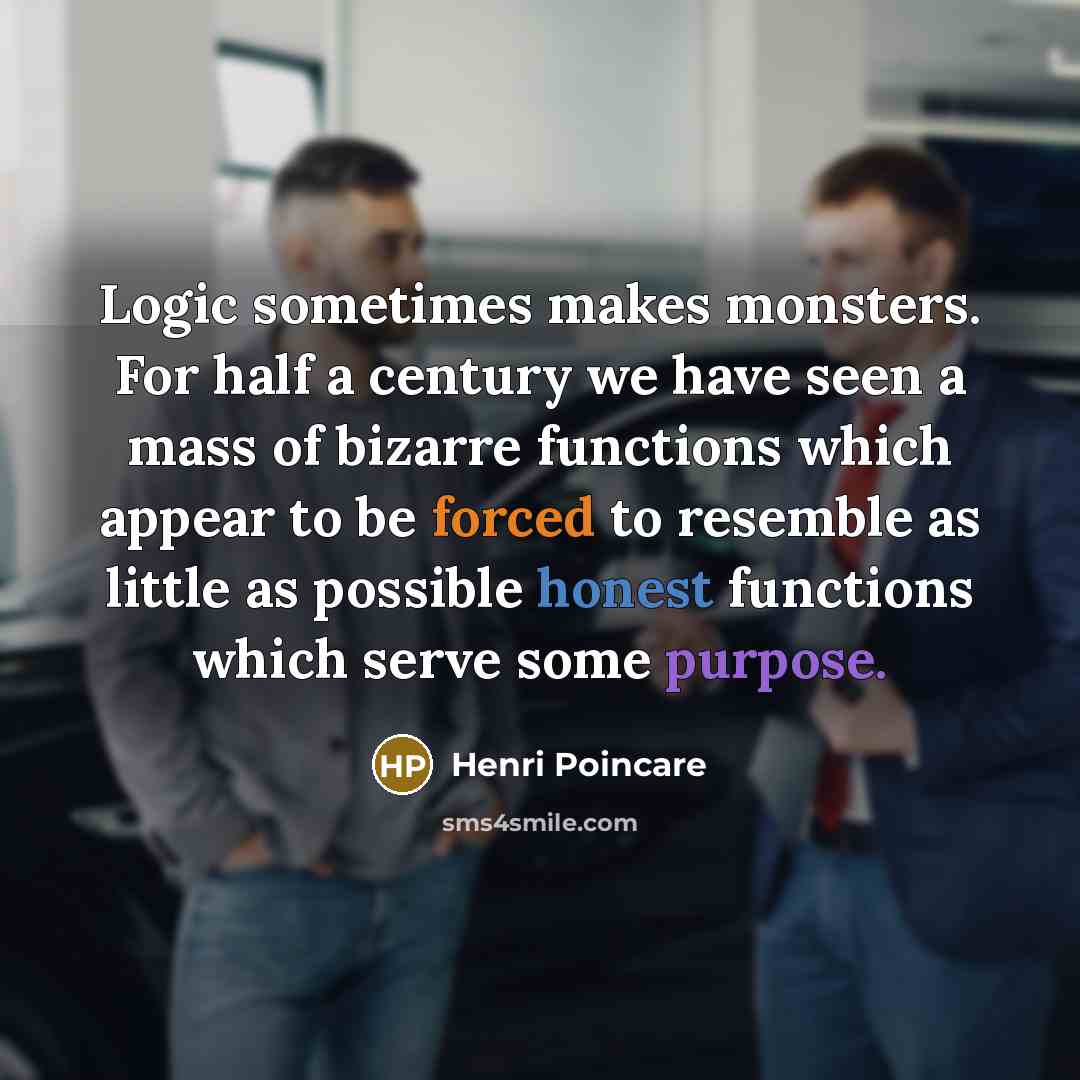 “Logic sometimes makes monsters. For half a century we have seen a mass of bizarre functions which appear to be forced to resemble as little as possible honest functions which serve some purpose.” quote by Henri Poincare