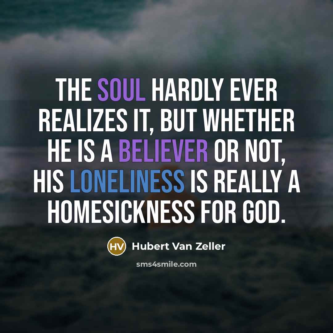 “The soul hardly ever realizes it, but whether he is a believer or not, his loneliness is really a homesickness for God.” quote by Hubert Van Zeller