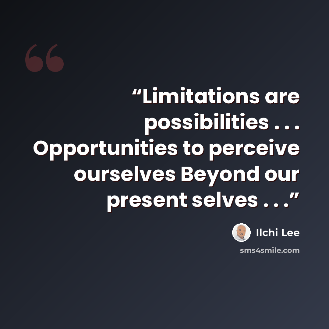 “Limitations are possibilities . . . Opportunities to perceive ourselves Beyond our present selves . . .” quote by Ilchi Lee