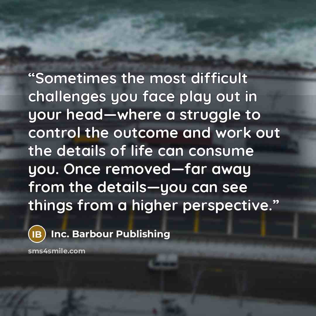 “Sometimes the most difficult challenges you face play out in your head—where a struggle to control the outcome and work out the details of life can consume you. Once removed—far away from the details—you can see things from a higher perspective.” quote by Inc. Barbour Publishing