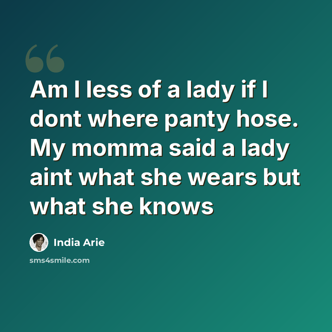 “Am I less of a lady if I dont where panty hose. My momma said a lady aint what she wears but what she knows” quote by India Arie