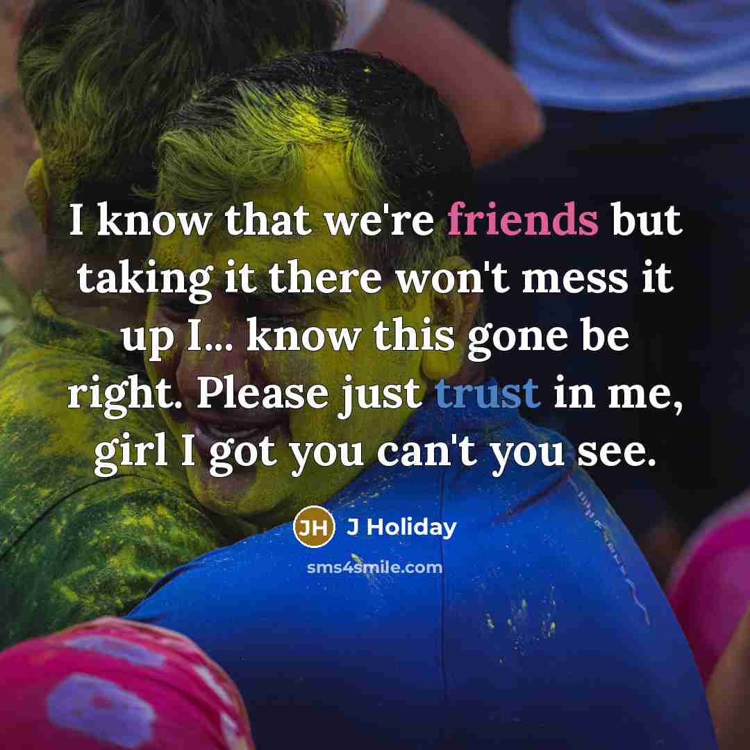 “I know that we're friends but taking it there won't mess it up I... know this gone be right. Please just trust in me, girl I got you can't you see.” quote by J Holiday