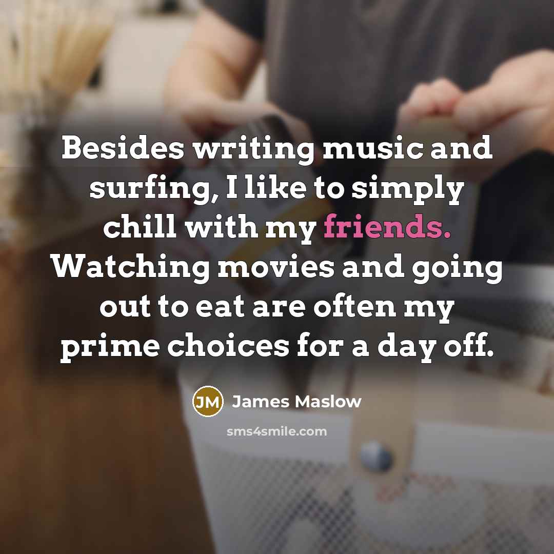 “Besides writing music and surfing, I like to simply chill with my friends. Watching movies and going out to eat are often my prime choices for a day off.” quote by James Maslow