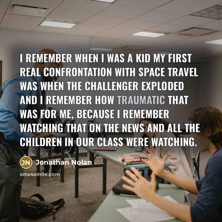 “I remember when I was a kid my first real confrontation with space travel was when the Challenger exploded and I remember how traumatic that was for me, because I remember watching that on the news and all the children in our class were watching.” quote by Jonathan Nolan