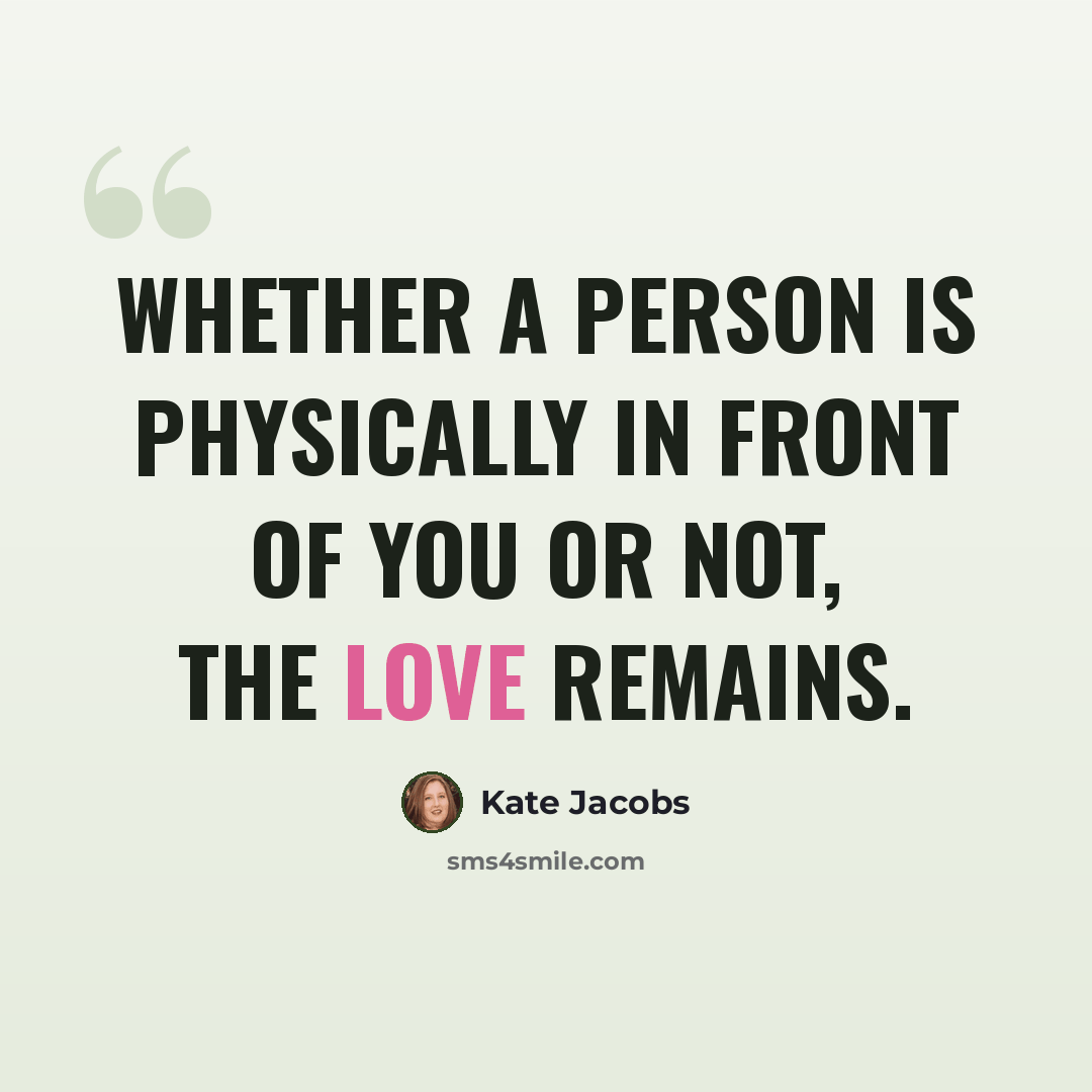 “Whether a person is physically in front of you or not, the love remains.” quote by Kate Jacobs