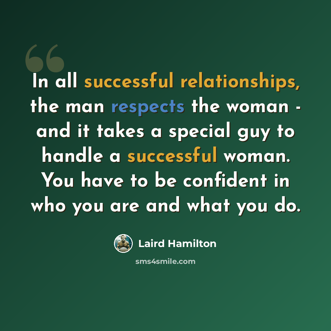 “In all successful relationships, the man respects the woman - and it takes a special guy to handle a successful woman. You have to be confident in who you are and what you do.” quote by Laird Hamilton