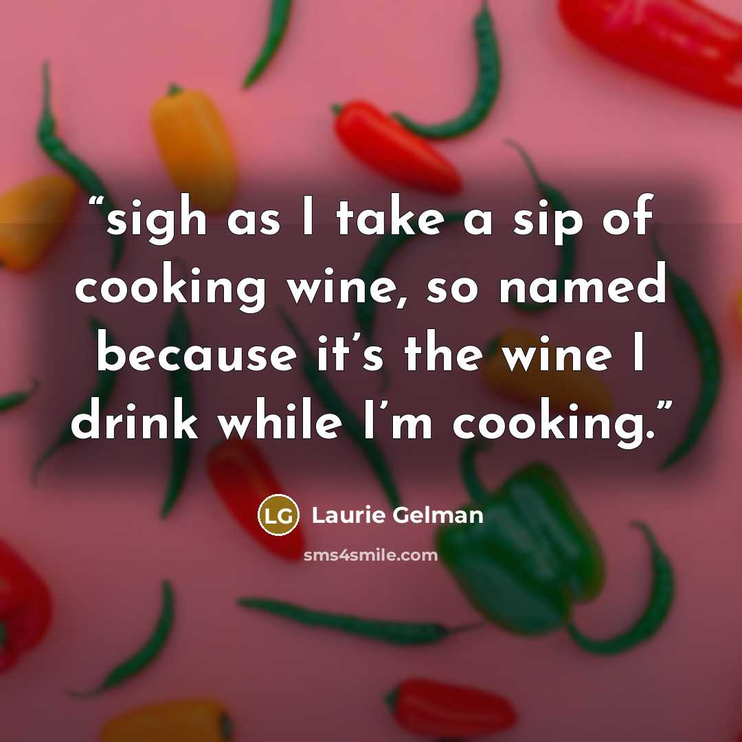 “sigh as I take a sip of cooking wine, so named because it’s the wine I drink while I’m cooking.” quote by Laurie Gelman
