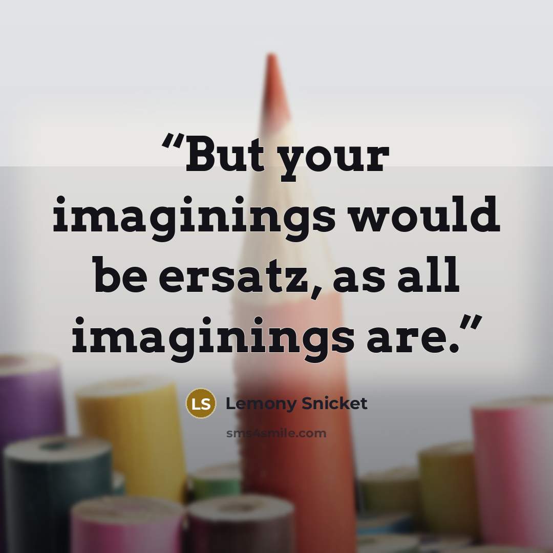 “But your imaginings would be ersatz, as all imaginings are.” quote by Lemony Snicket