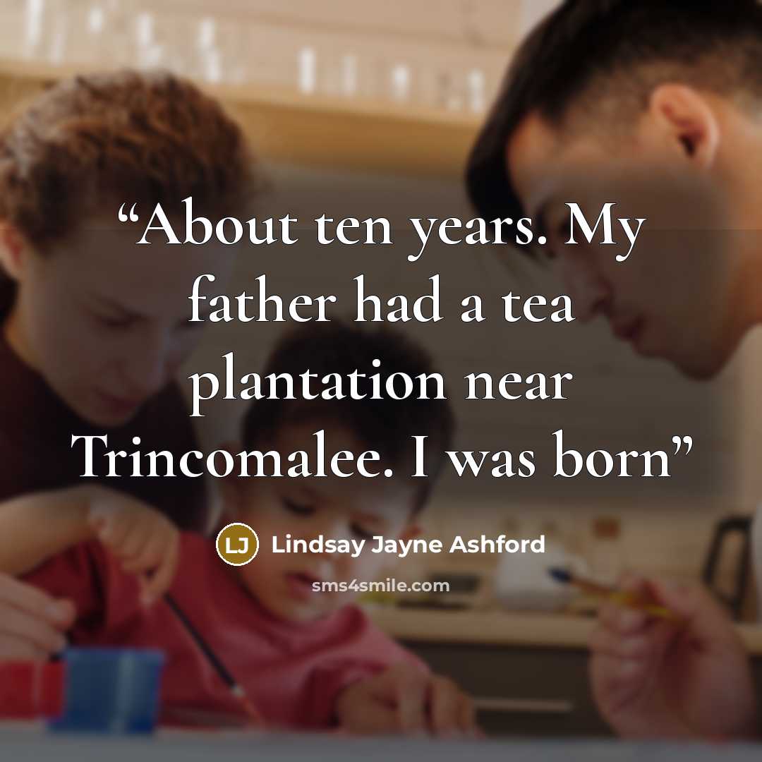 “About ten years. My father had a tea plantation near Trincomalee. I was born” quote by Lindsay Jayne Ashford