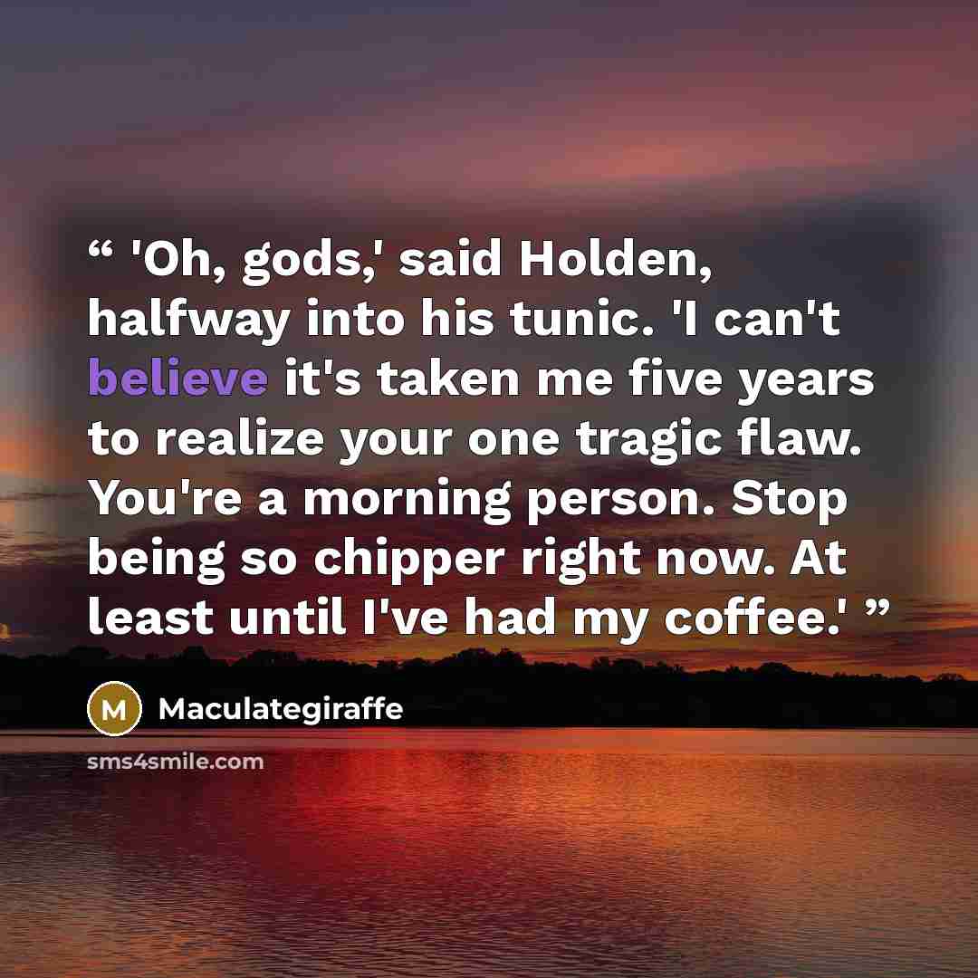 “'Oh, gods,' said Holden, halfway into his tunic. 'I can't believe it's taken me five years to realize your one tragic flaw. You're a morning person. Stop being so chipper right now. At least until I've had my coffee.'” quote by Maculategiraffe