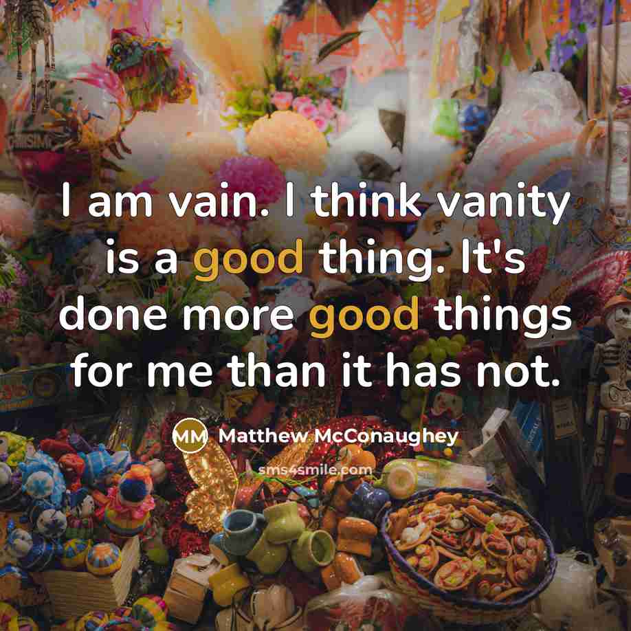 “I am vain. I think vanity is a good thing. It's done more good things for me than it has not.” quote by Matthew McConaughey