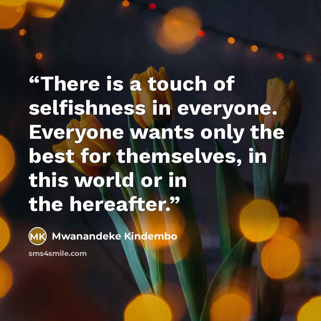 “There is a touch of selfishness in everyone. Everyone wants only the best for themselves, in this world or in the hereafter.” quote by Mwanandeke Kindembo