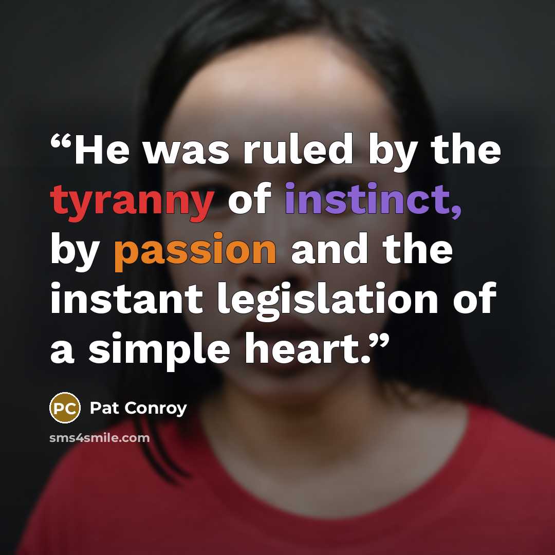 “He was ruled by the tyranny of instinct, by passion and the instant legislation of a simple heart.” quote by Pat Conroy