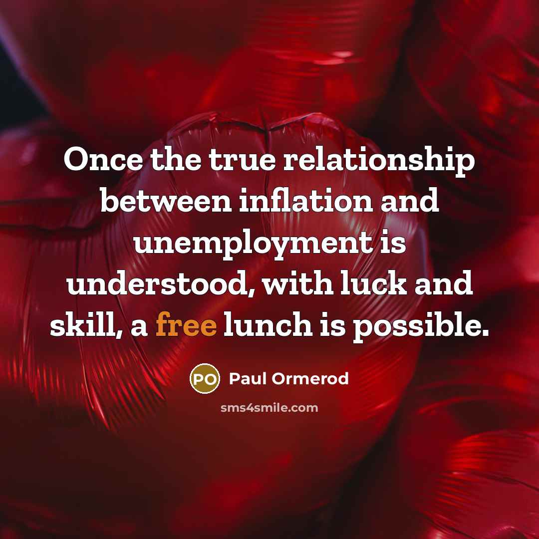 “Once the true relationship between inflation and unemployment is understood, with luck and skill, a free lunch is possible.” quote by Paul Ormerod