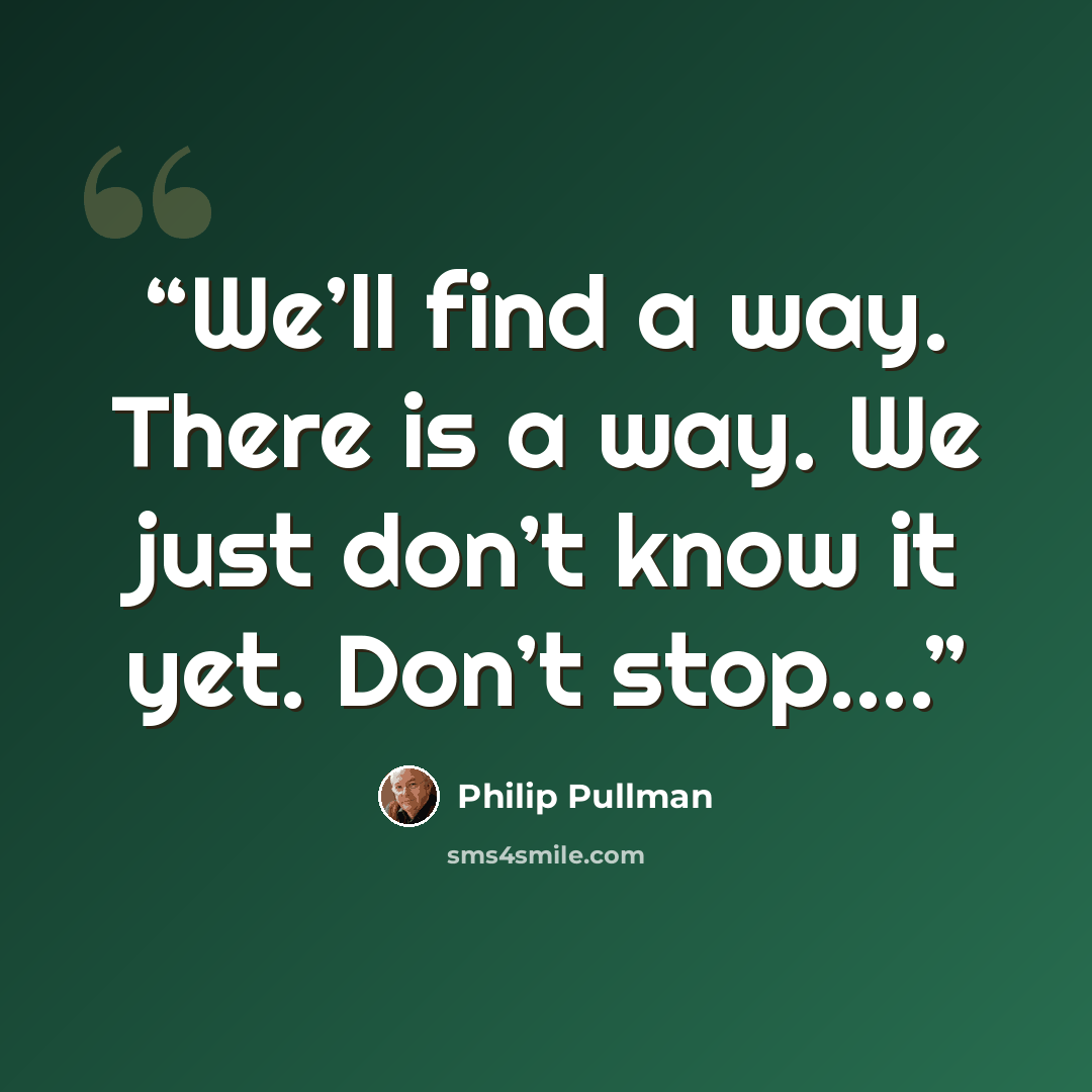 “We’ll find a way. There is a way. We just don’t know it yet. Don’t stop….” quote by Philip Pullman