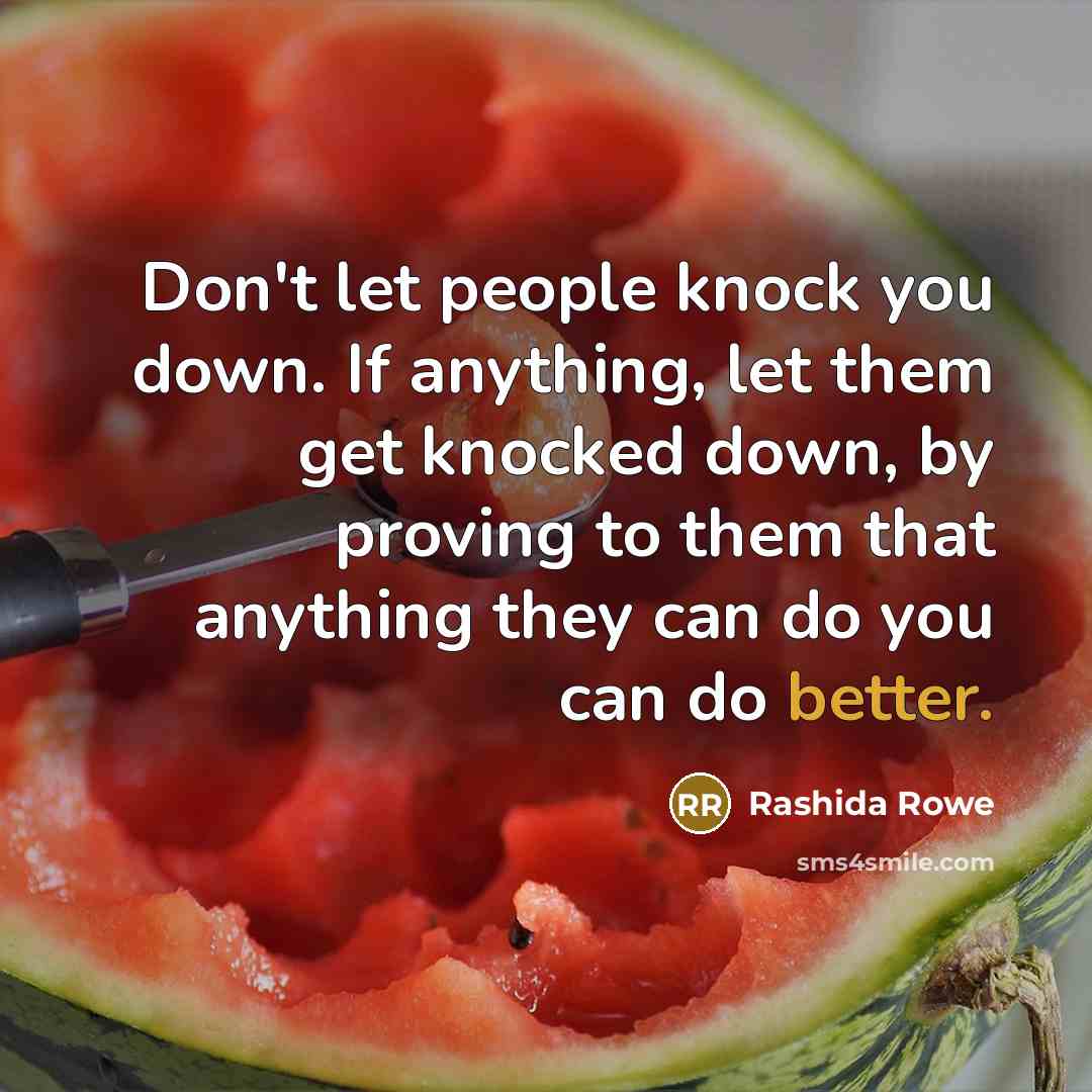 “Don't let people knock you down. If anything, let them get knocked down, by proving to them that anything they can do you can do better.” quote by Rashida Rowe
