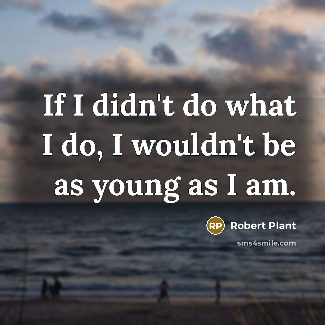 “If I didn't do what I do, I wouldn't be as young as I am.” quote by Robert Plant