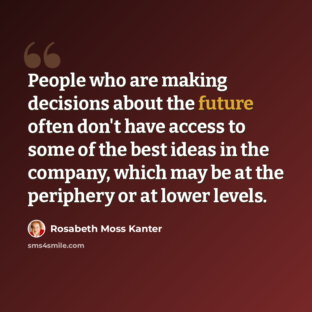 “People who are making decisions about the future often don't have access to some of the best ideas in the company, which may be at the periphery or at lower levels.” quote by Rosabeth Moss Kanter