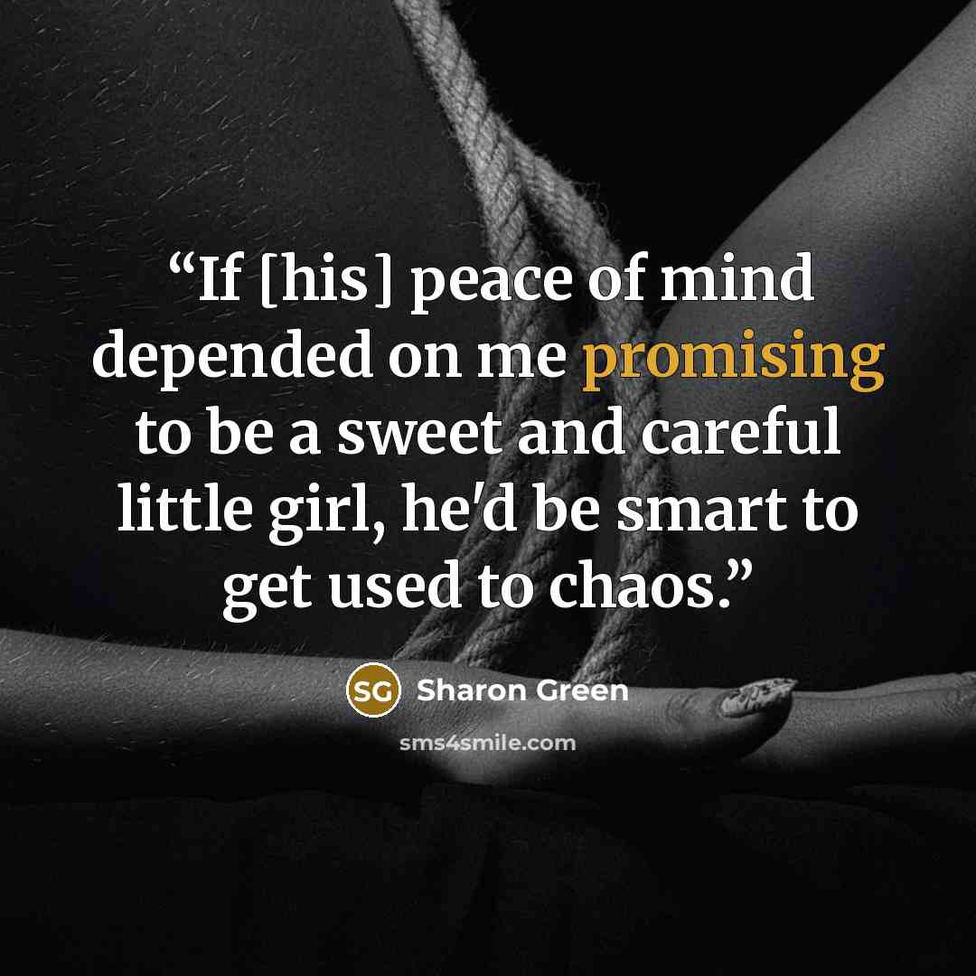 “If [his] peace of mind depended on me promising to be a sweet and careful little girl, he'd be smart to get used to chaos.” quote by Sharon Green
