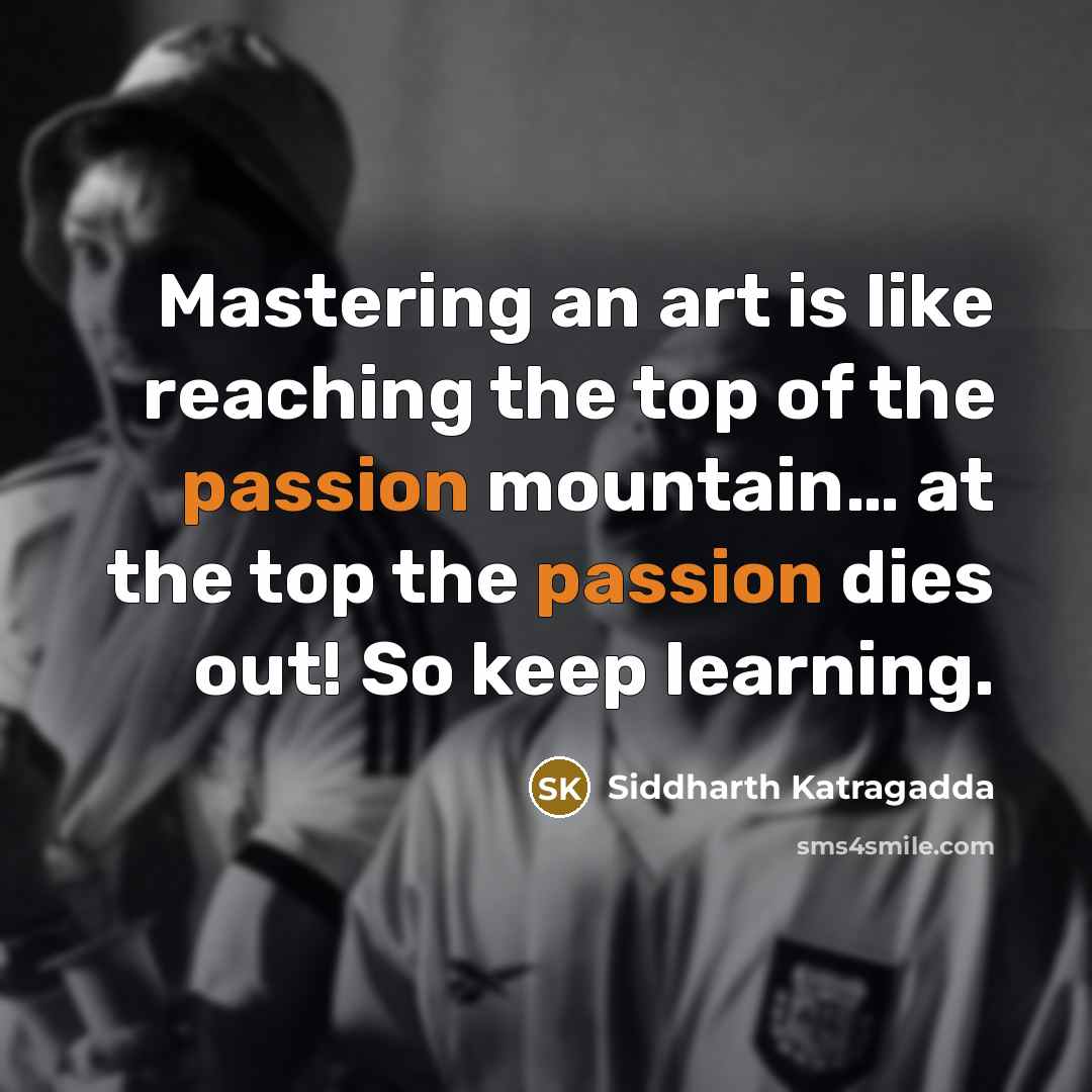“Mastering an art is like reaching the top of the passion mountain… at the top the passion dies out! So keep learning.” quote by Siddharth Katragadda
