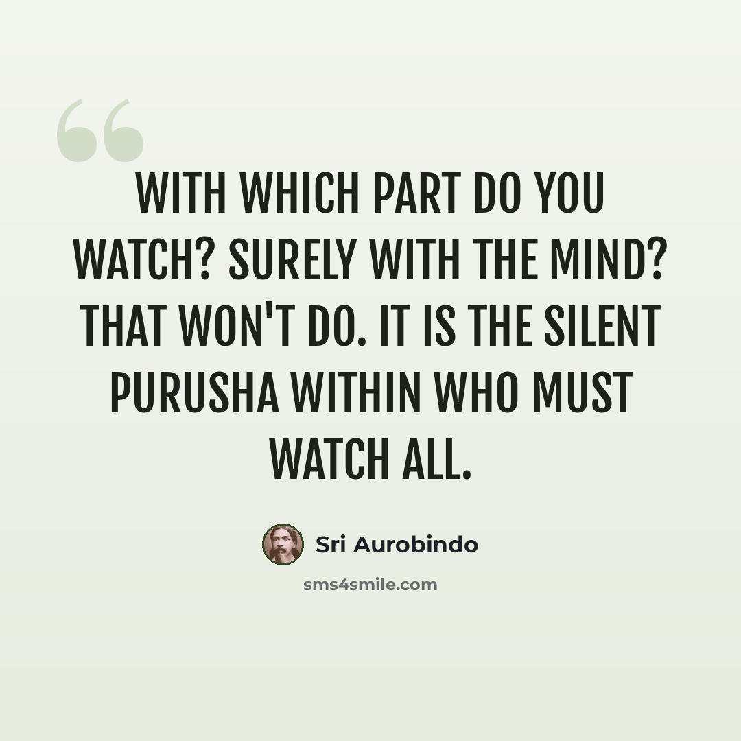 “With which part do you watch? Surely with the mind? That won't do. It is the silent Purusha within who must watch all.” quote by Sri Aurobindo