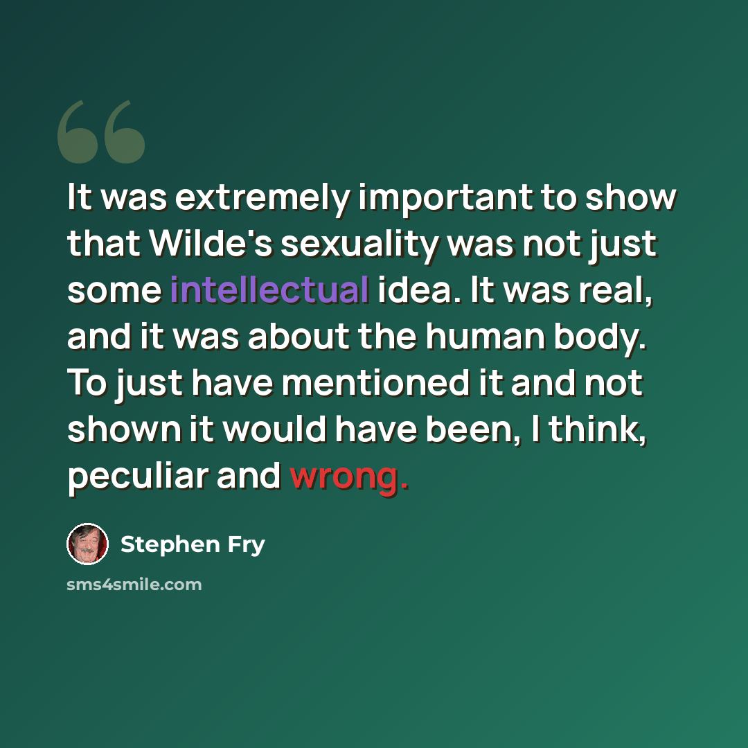 “It was extremely important to show that Wilde's sexuality was not just some intellectual idea. It was real, and it was about the human body. To just have mentioned it and not shown it would have been, I think, peculiar and wrong.” quote by Stephen Fry