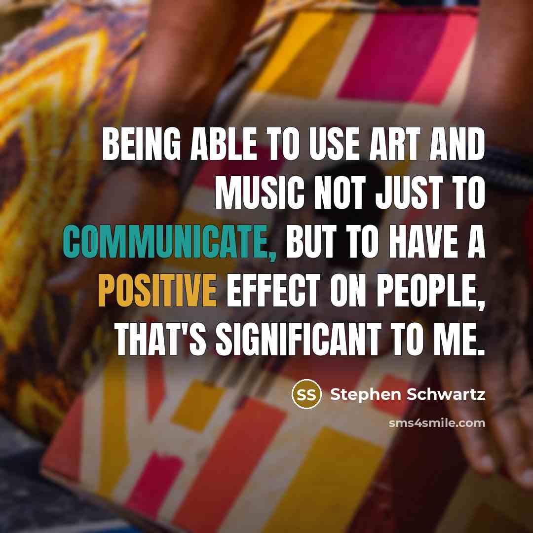 “Being able to use art and music not just to communicate, but to have a positive effect on people, that's significant to me.” quote by Stephen Schwartz