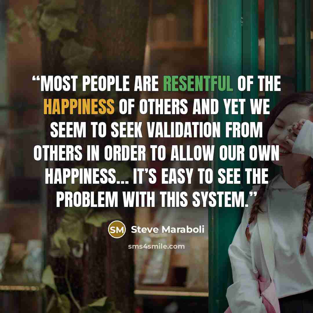 “Most people are resentful of the happiness of others and yet we seem to seek validation from others in order to allow our own happiness… it’s easy to see the problem with this system.” quote by Steve Maraboli