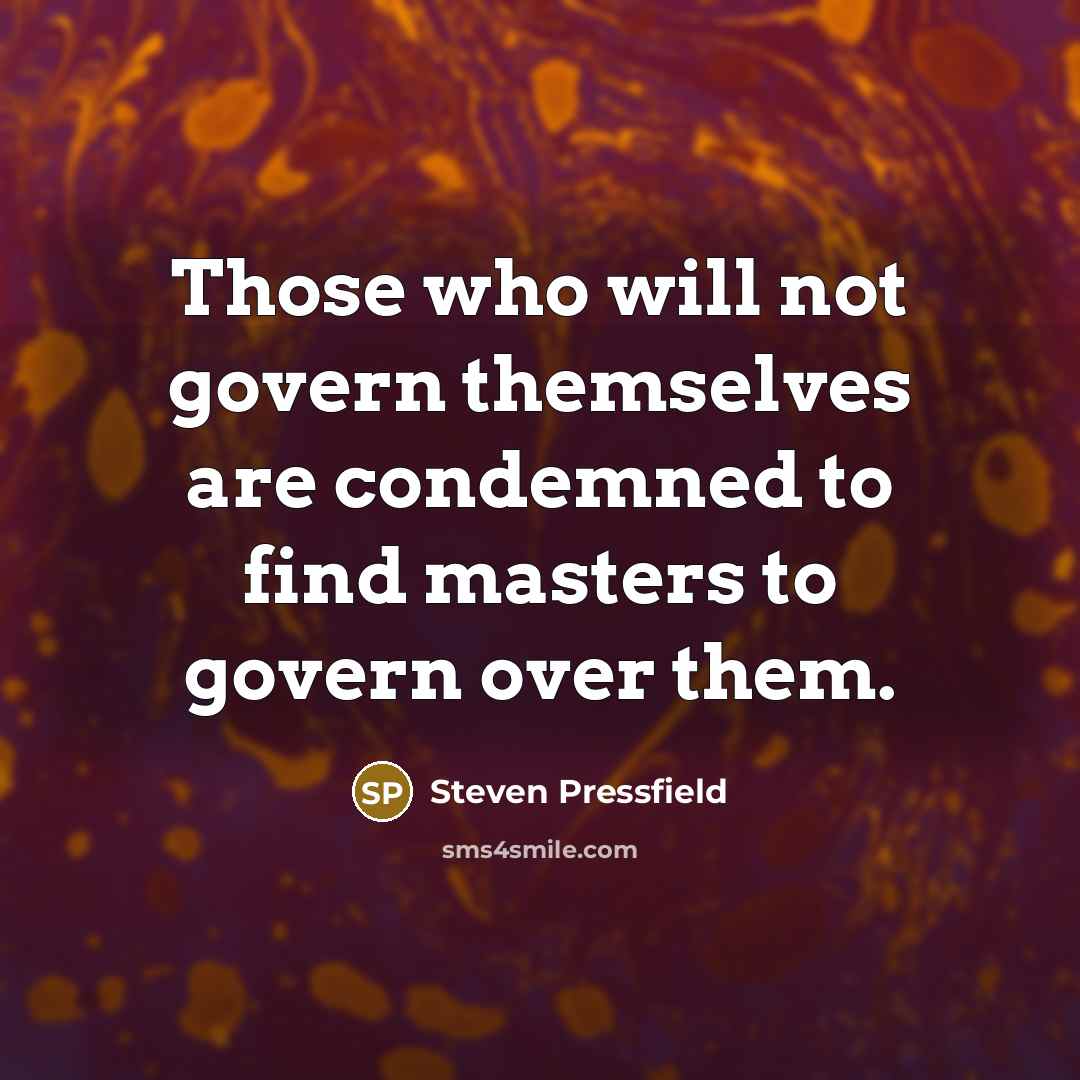 “Those who will not govern themselves are condemned to find masters to govern over them.” quote by Steven Pressfield
