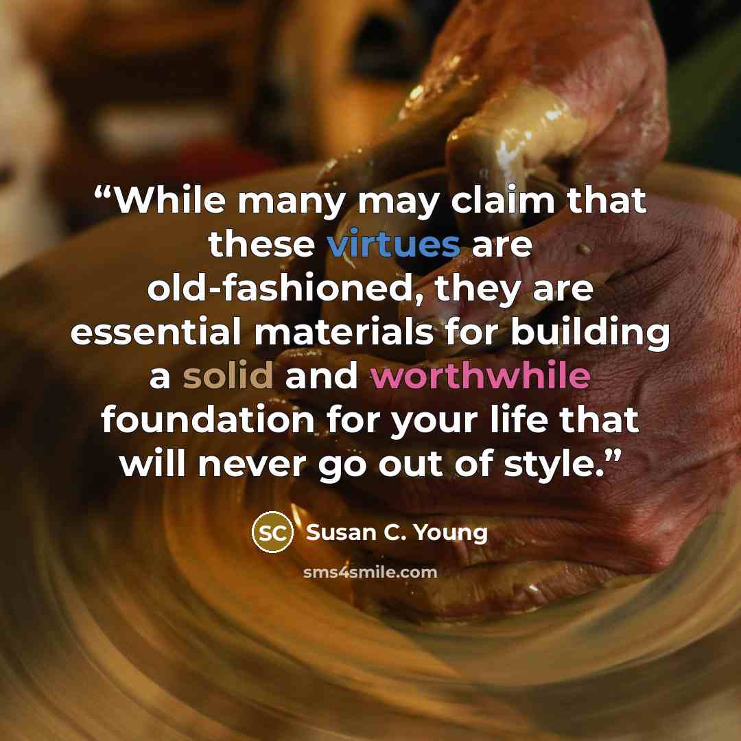 “While many may claim that these virtues are old-fashioned, they are essential materials for building a solid and worthwhile foundation for your life that will never go out of style.” quote by Susan C. Young