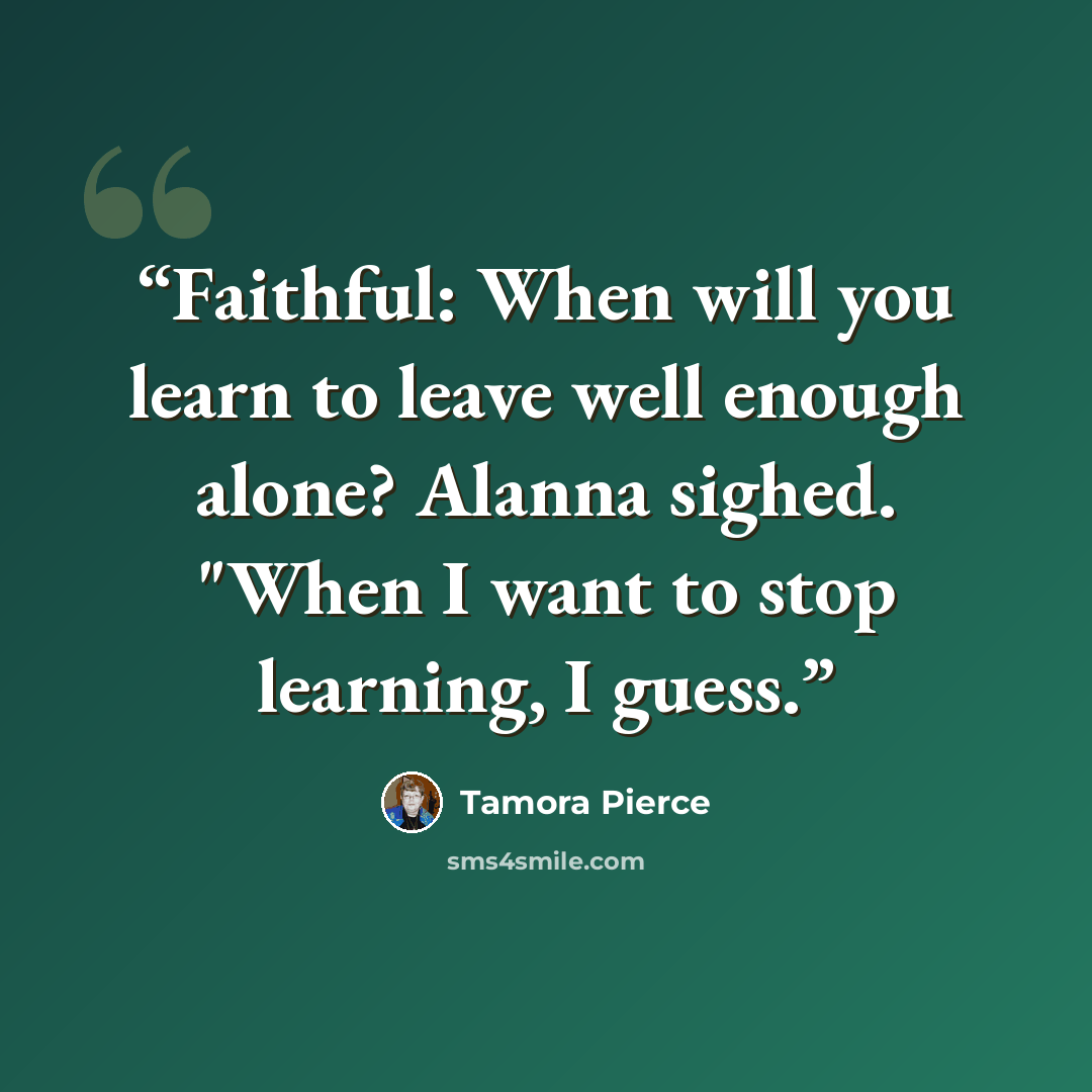 “Faithful: When will you learn to leave well enough alone? Alanna sighed. "When I want to stop learning, I guess.” quote by Tamora Pierce
